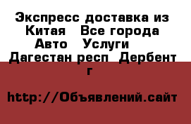 Экспресс доставка из Китая - Все города Авто » Услуги   . Дагестан респ.,Дербент г.